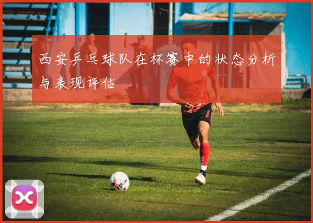 西安乒乓球队在杯赛中的状态分析与表现评估