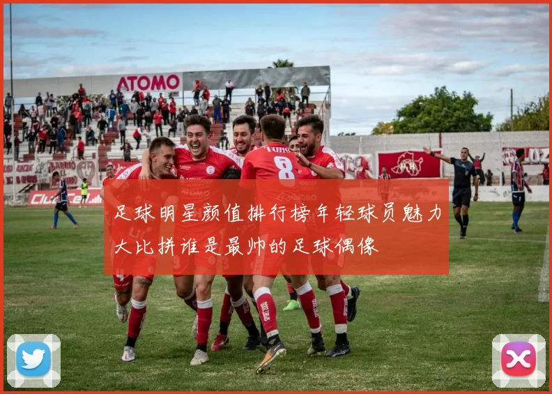 足球明星颜值排行榜年轻球员魅力大比拼谁是最帅的足球偶像