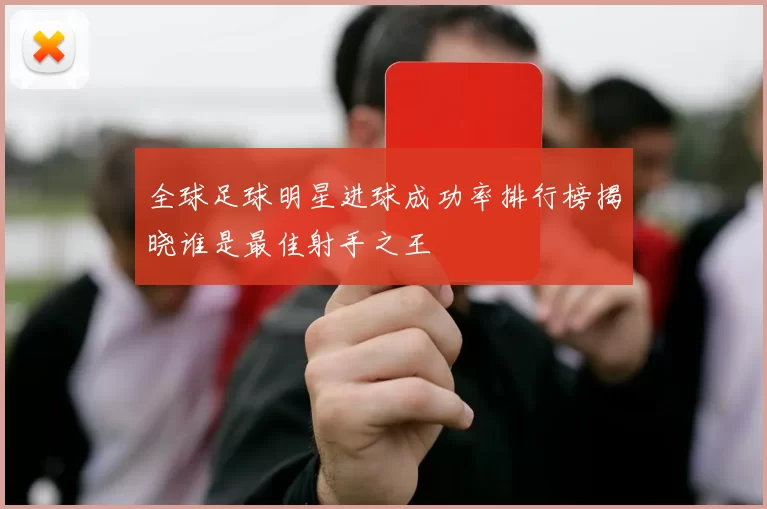 全球足球明星进球成功率排行榜揭晓谁是最佳射手之王