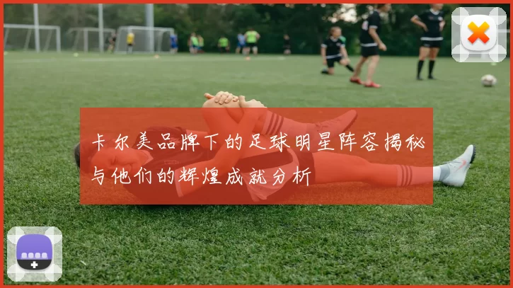 卡尔美品牌下的足球明星阵容揭秘与他们的辉煌成就分析
