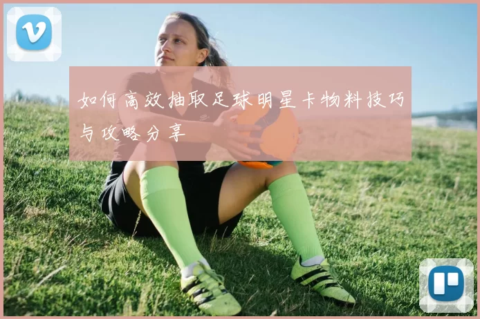如何高效抽取足球明星卡物料技巧与攻略分享
