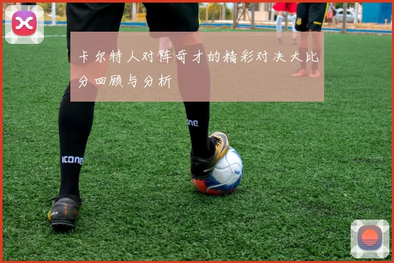 卡尔特人对阵奇才的精彩对决大比分回顾与分析