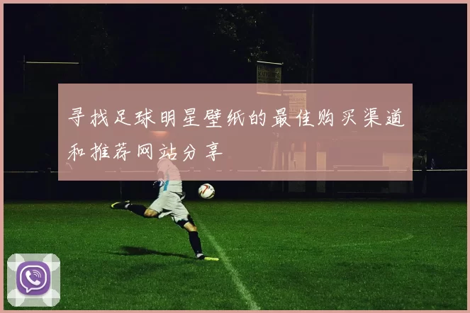 寻找足球明星壁纸的最佳购买渠道和推荐网站分享