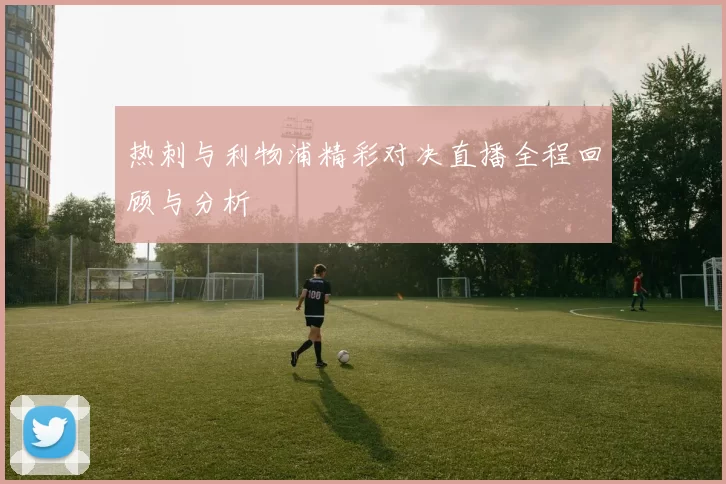 热刺与利物浦精彩对决直播全程回顾与分析