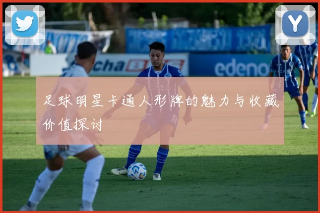足球明星卡通人形牌的魅力与收藏价值探讨