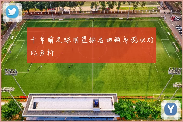十年前足球明星排名回顾与现状对比分析