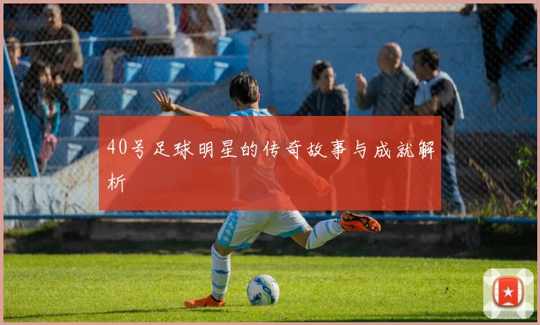 40号足球明星的传奇故事与成就解析