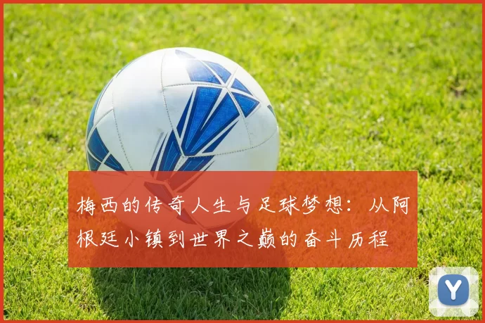 梅西的传奇人生与足球梦想：从阿根廷小镇到世界之巅的奋斗历程