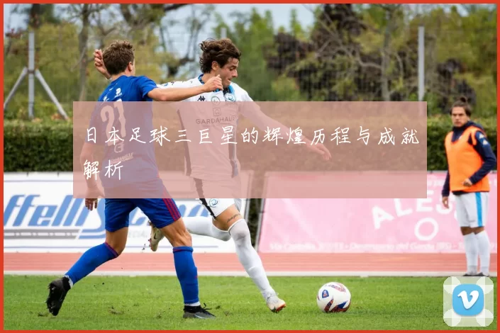 日本足球三巨星的辉煌历程与成就解析