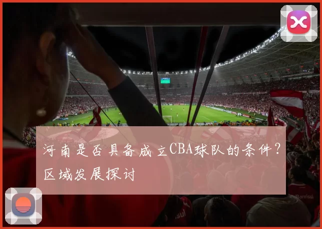 河南是否具备成立CBA球队的条件？区域发展探讨