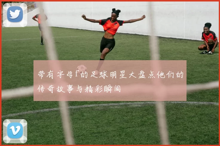 带有字母f的足球明星大盘点他们的传奇故事与精彩瞬间