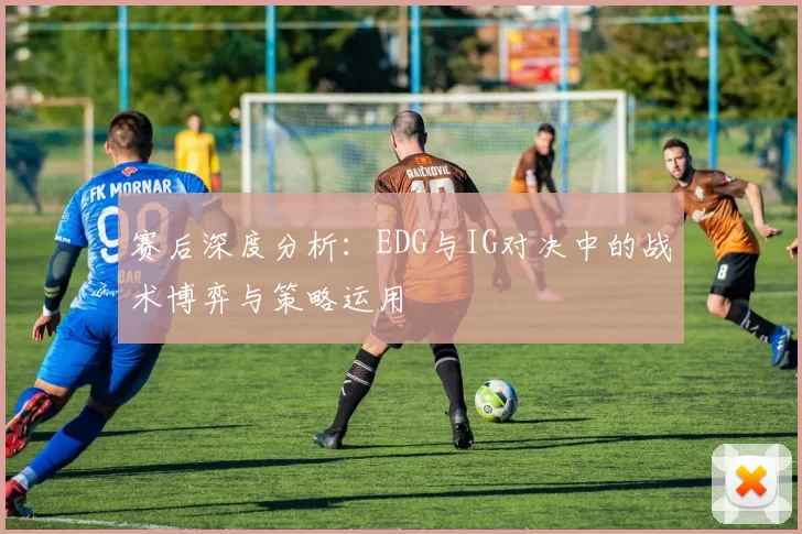 赛后深度分析：EDG与IG对决中的战术博弈与策略运用