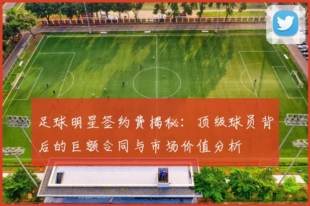 足球明星签约费揭秘：顶级球员背后的巨额合同与市场价值分析