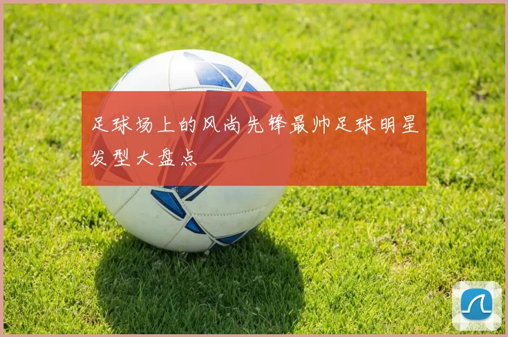 足球场上的风尚先锋最帅足球明星发型大盘点