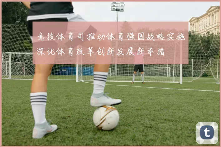 竞技体育司推动体育强国战略实施深化体育改革创新发展新举措