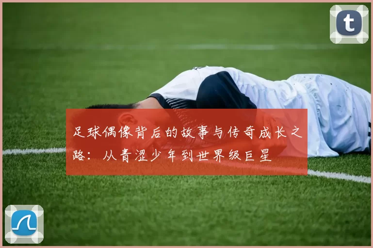 足球偶像背后的故事与传奇成长之路：从青涩少年到世界级巨星