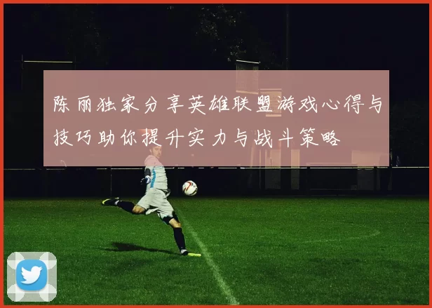 陈丽独家分享英雄联盟游戏心得与技巧助你提升实力与战斗策略