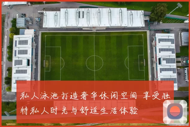 私人泳池打造奢华休闲空间 享受独特私人时光与舒适生活体验
