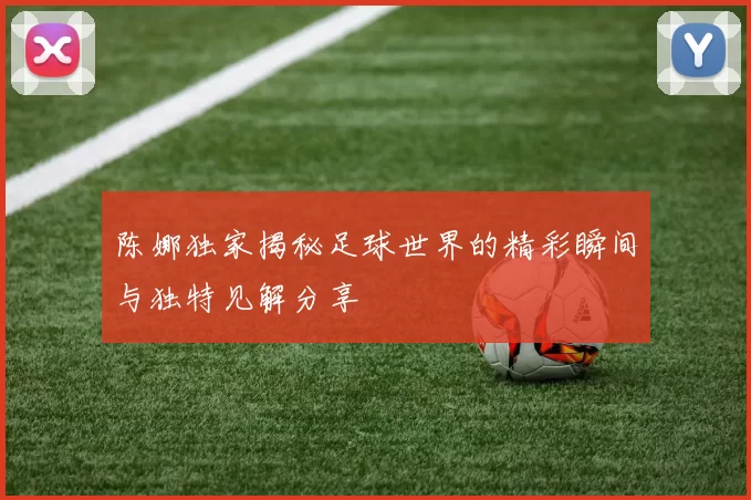 陈娜独家揭秘足球世界的精彩瞬间与独特见解分享