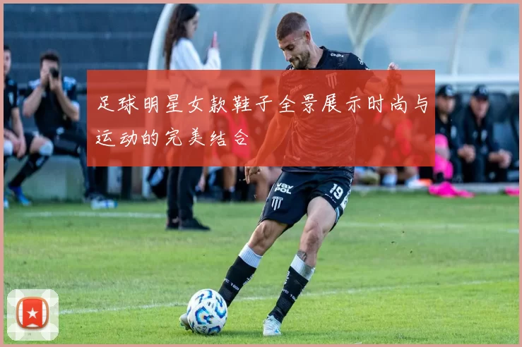 足球明星女款鞋子全景展示时尚与运动的完美结合