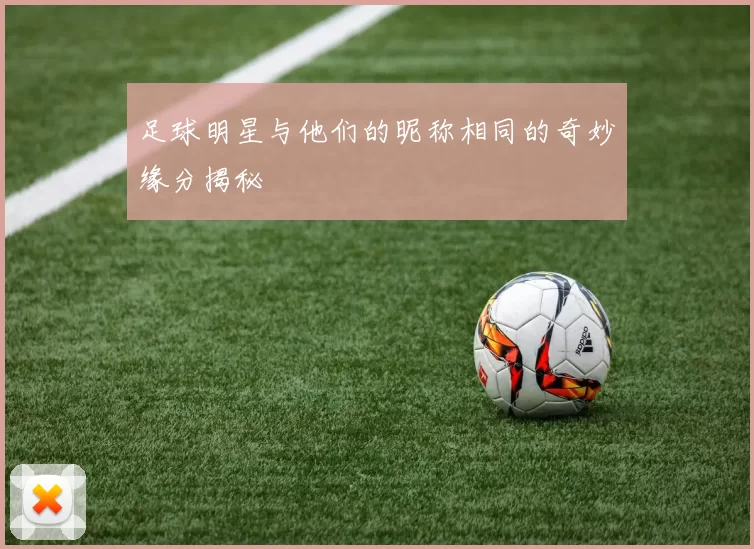 足球明星与他们的昵称相同的奇妙缘分揭秘