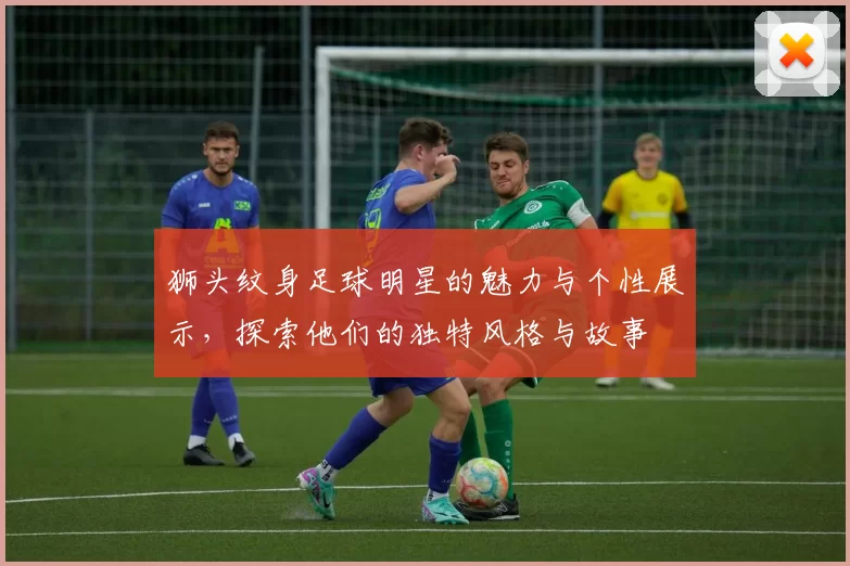 狮头纹身足球明星的魅力与个性展示，探索他们的独特风格与故事