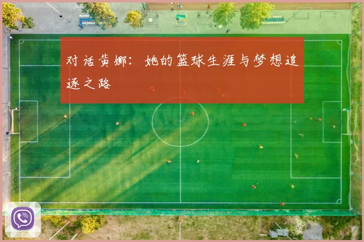 对话黄娜：她的篮球生涯与梦想追逐之路