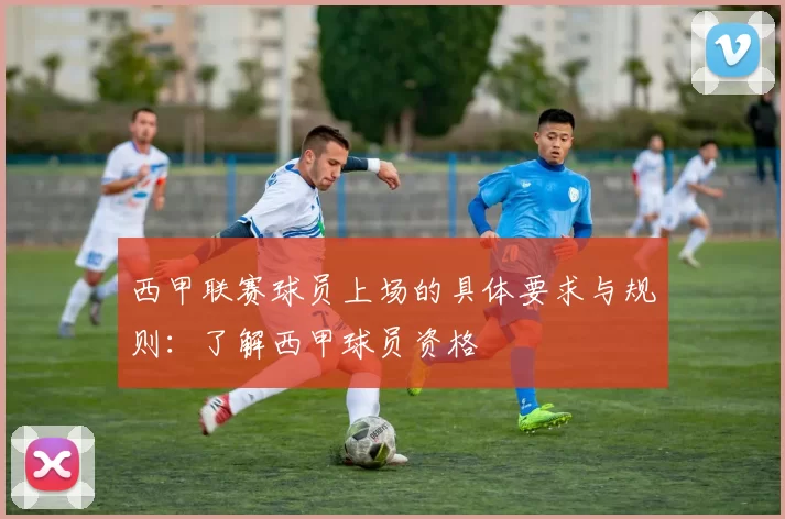 西甲联赛球员上场的具体要求与规则：了解西甲球员资格