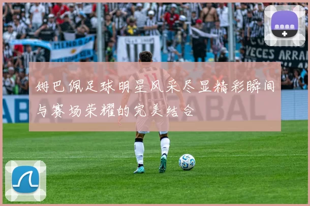 姆巴佩足球明星风采尽显精彩瞬间与赛场荣耀的完美结合