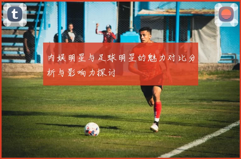 内娱明星与足球明星的魅力对比分析与影响力探讨