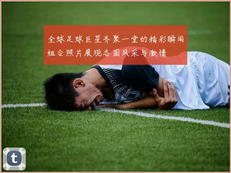 全球足球巨星齐聚一堂的精彩瞬间组合照片展现各国风采与激情