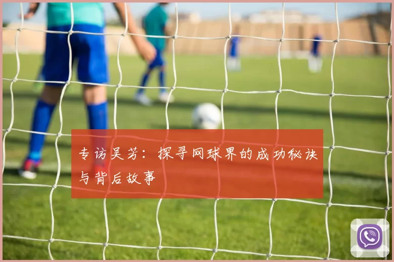 专访吴芳：探寻网球界的成功秘诀与背后故事