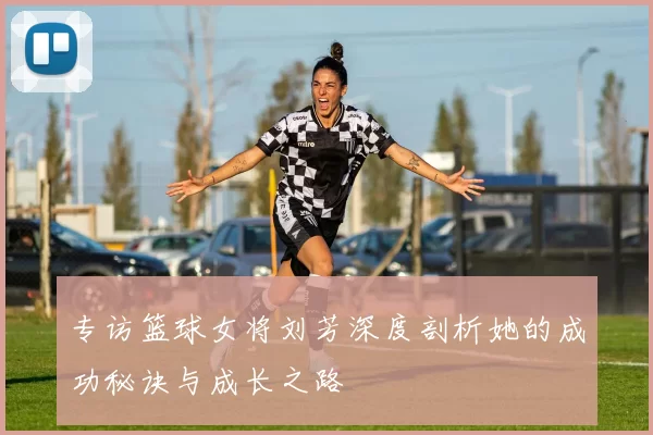 专访篮球女将刘芳深度剖析她的成功秘诀与成长之路