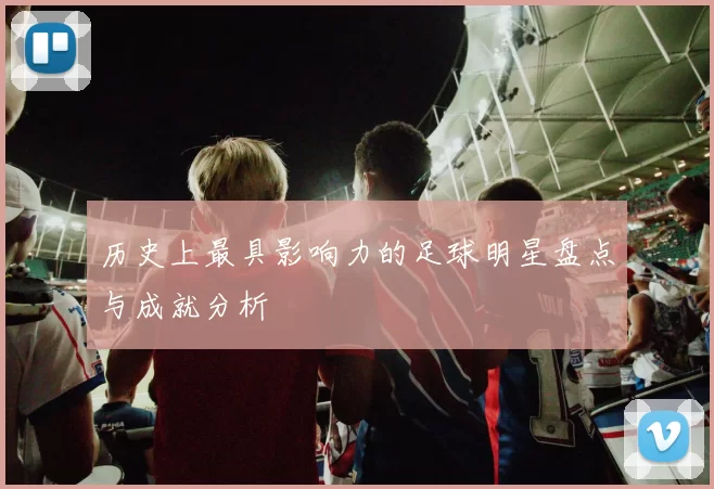 历史上最具影响力的足球明星盘点与成就分析