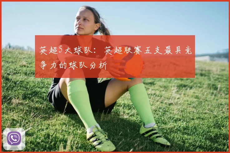 英超5大球队：英超联赛五支最具竞争力的球队分析
