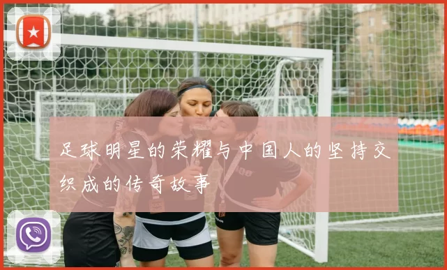 足球明星的荣耀与中国人的坚持交织成的传奇故事