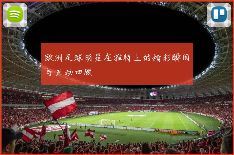 欧洲足球明星在推特上的精彩瞬间与互动回顾