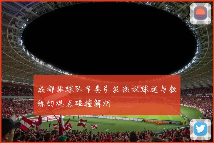 成都排球队节奏引发热议球迷与教练的观点碰撞解析