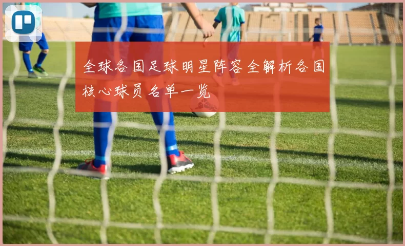 全球各国足球明星阵容全解析各国核心球员名单一览