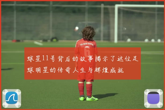 球星11号背后的故事揭示了这位足球明星的传奇人生与辉煌成就