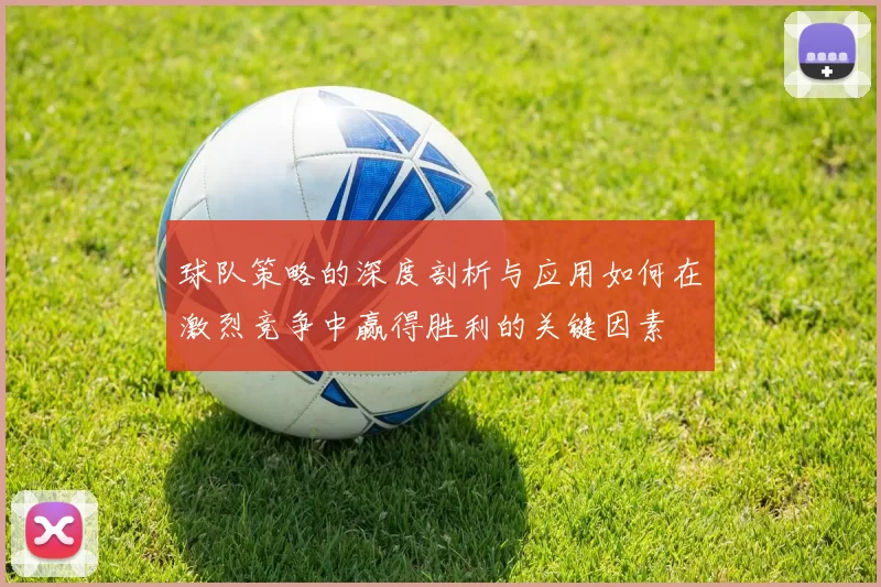 球队策略的深度剖析与应用如何在激烈竞争中赢得胜利的关键因素