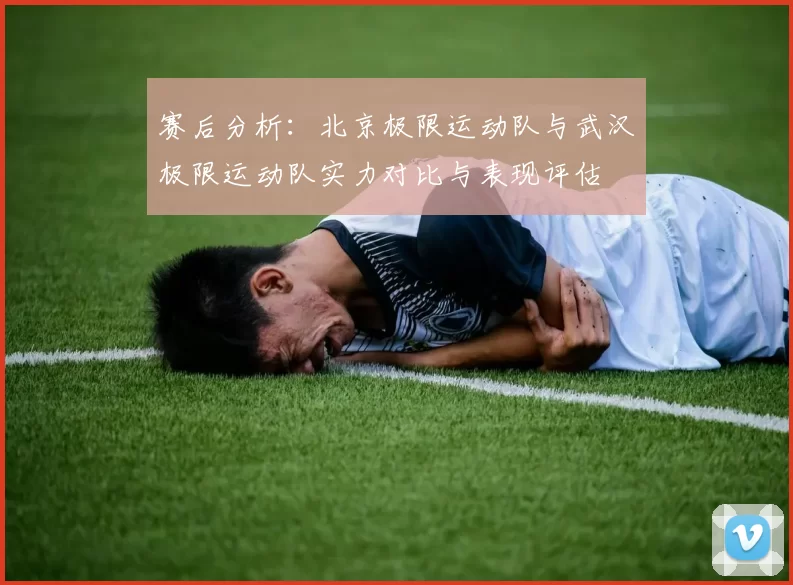 赛后分析：北京极限运动队与武汉极限运动队实力对比与表现评估