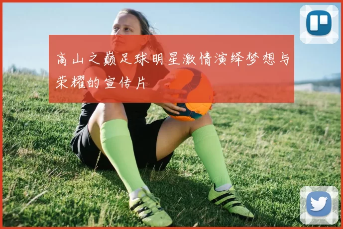 高山之巅足球明星激情演绎梦想与荣耀的宣传片