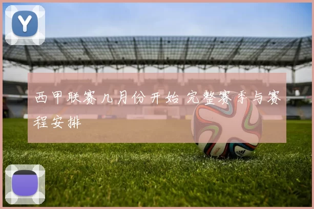西甲联赛几月份开始 完整赛季与赛程安排