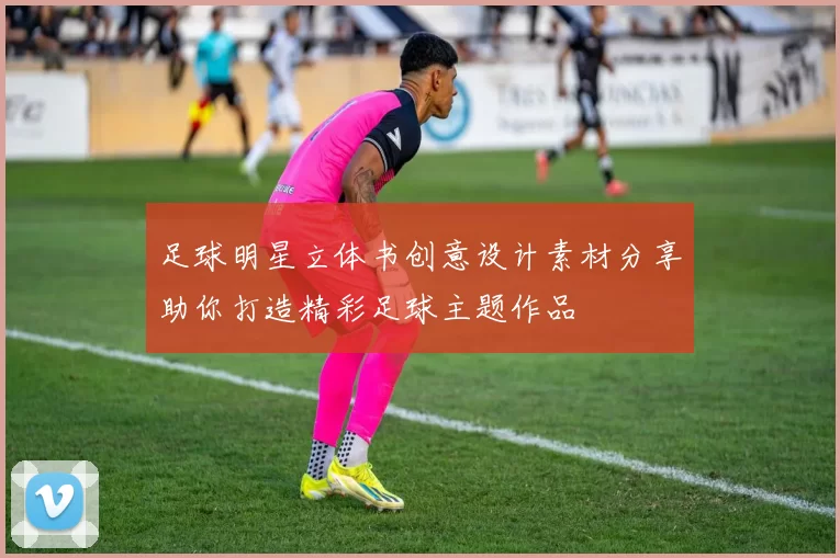 足球明星立体书创意设计素材分享助你打造精彩足球主题作品