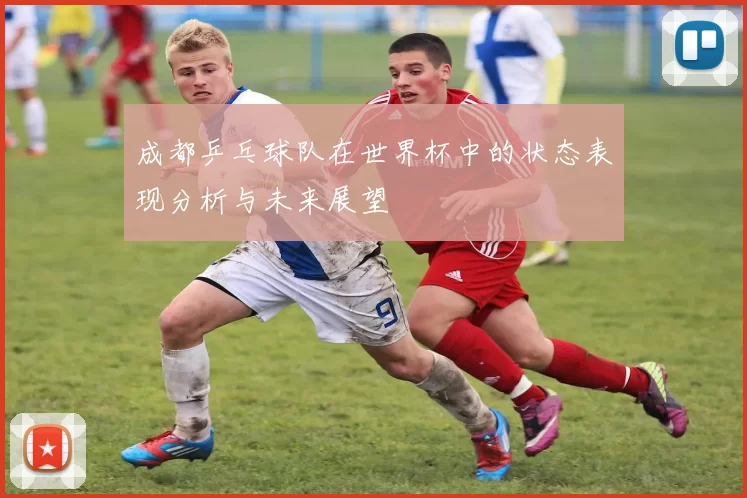 成都乒乓球队在世界杯中的状态表现分析与未来展望