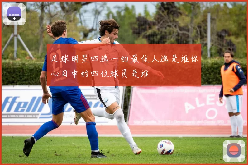 足球明星四选一的最佳人选是谁你心目中的四位球员是谁